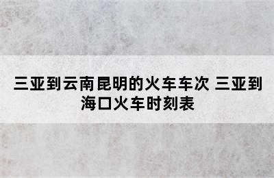 三亚到云南昆明的火车车次 三亚到海口火车时刻表